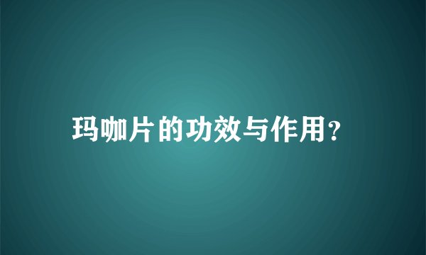 玛咖片的功效与作用？