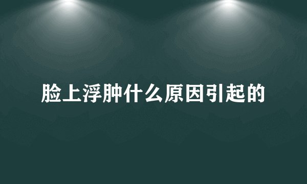 脸上浮肿什么原因引起的