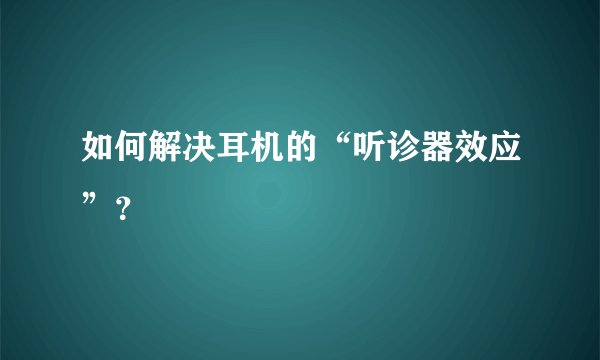 如何解决耳机的“听诊器效应”？
