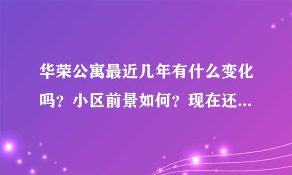 华荣公寓最近几年有什么变化吗？小区前景如何？现在还值得入手吗？
