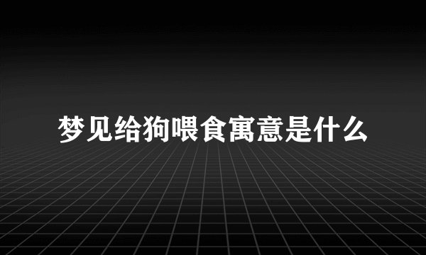 梦见给狗喂食寓意是什么