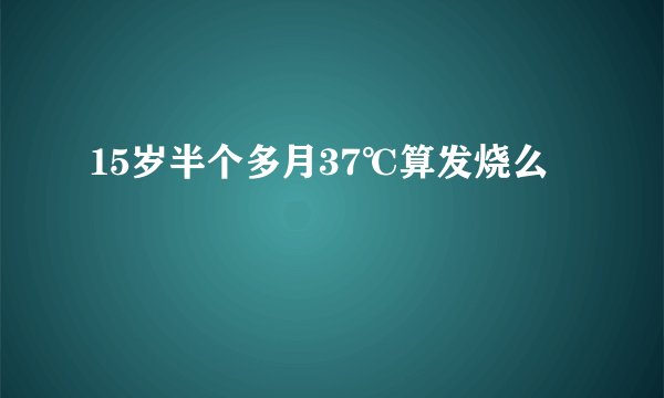 15岁半个多月37℃算发烧么
