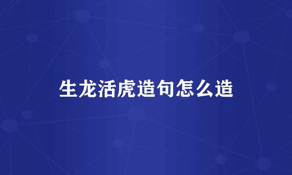 生龙活虎造句怎么造