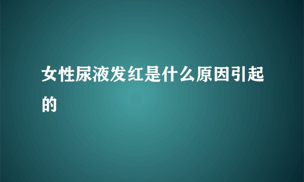 女性尿液发红是什么原因引起的