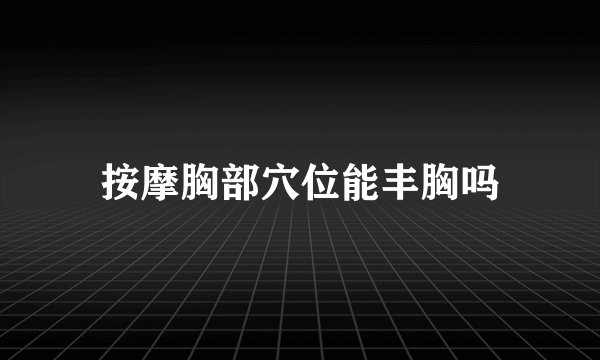 按摩胸部穴位能丰胸吗