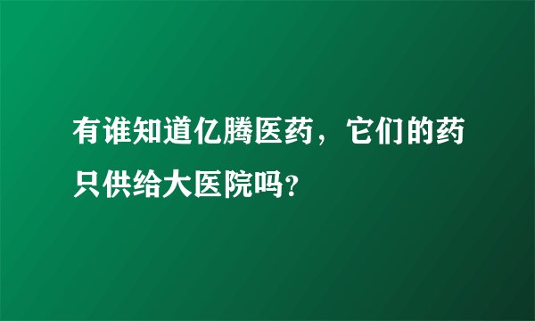 有谁知道亿腾医药，它们的药只供给大医院吗？