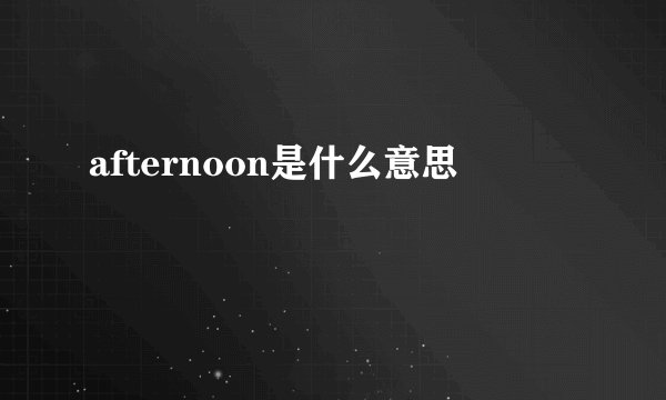 afternoon是什么意思
