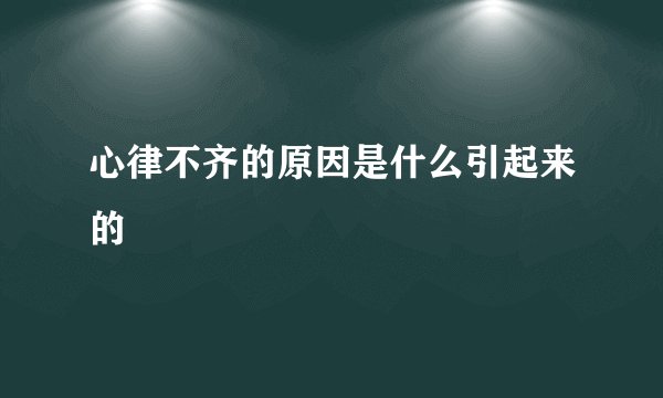 心律不齐的原因是什么引起来的