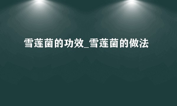 雪莲菌的功效_雪莲菌的做法