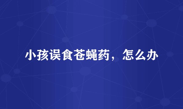 小孩误食苍蝇药，怎么办