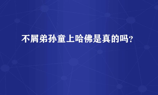 不屑弟孙童上哈佛是真的吗?