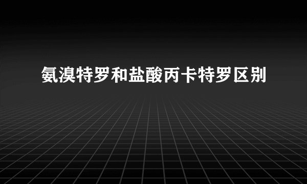 氨溴特罗和盐酸丙卡特罗区别
