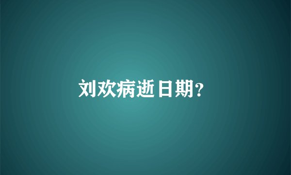 刘欢病逝日期？
