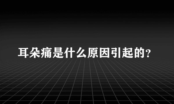 耳朵痛是什么原因引起的？