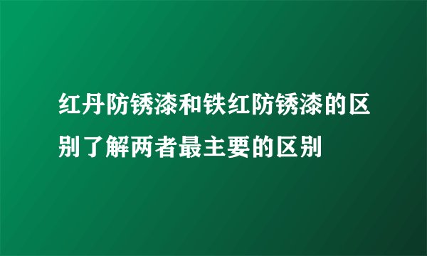 红丹防锈漆和铁红防锈漆的区别了解两者最主要的区别