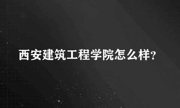 西安建筑工程学院怎么样？