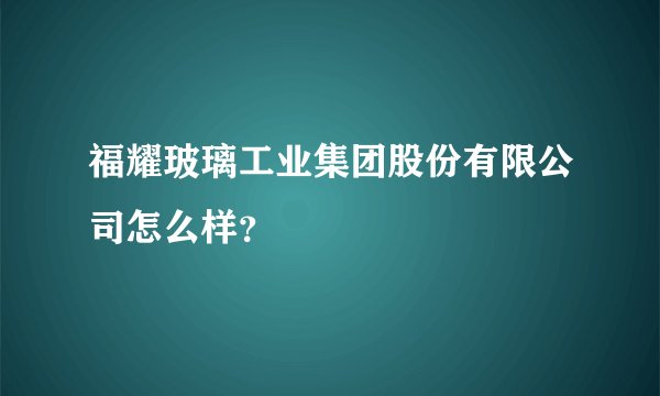 福耀玻璃工业集团股份有限公司怎么样?