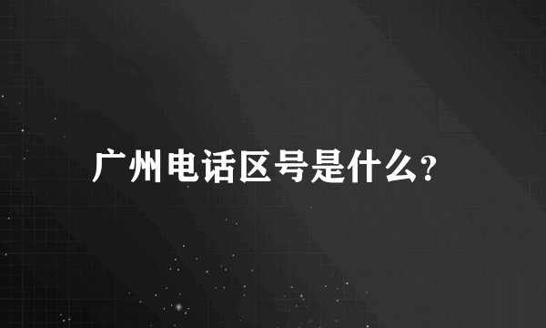 广州电话区号是什么？