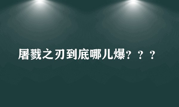 屠戮之刃到底哪儿爆？？？