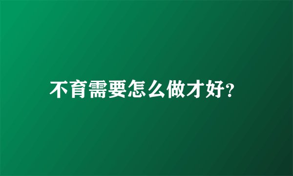 不育需要怎么做才好？