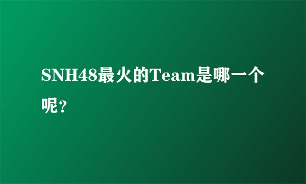 SNH48最火的Team是哪一个呢？