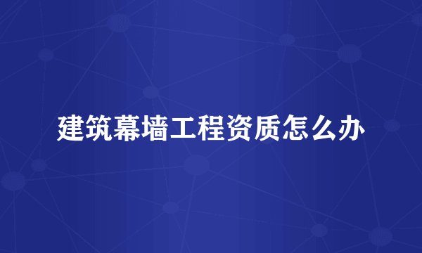 建筑幕墙工程资质怎么办