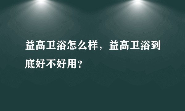 益高卫浴怎么样,益高卫浴到底好不好用?