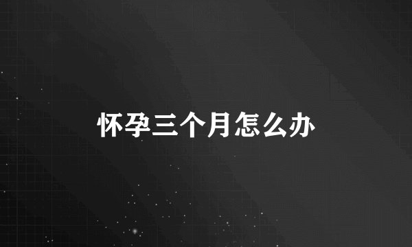 怀孕三个月怎么办