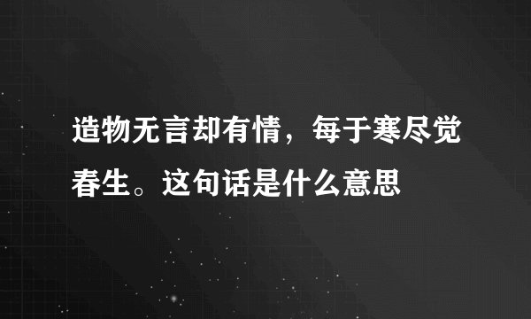 造物无言却有情，每于寒尽觉春生。这句话是什么意思