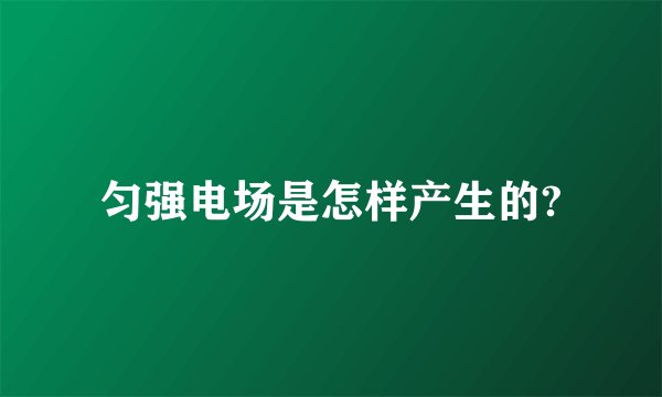 匀强电场是怎样产生的?