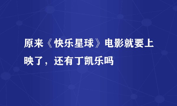 原来《快乐星球》电影就要上映了，还有丁凯乐吗