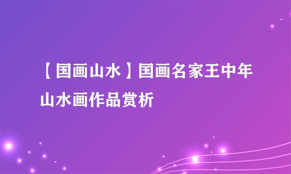 【国画山水】国画名家王中年山水画作品赏析