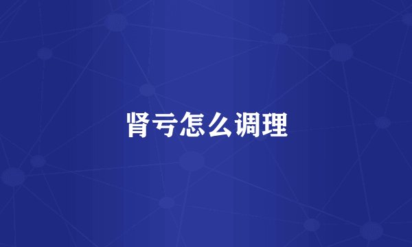 肾亏怎么调理