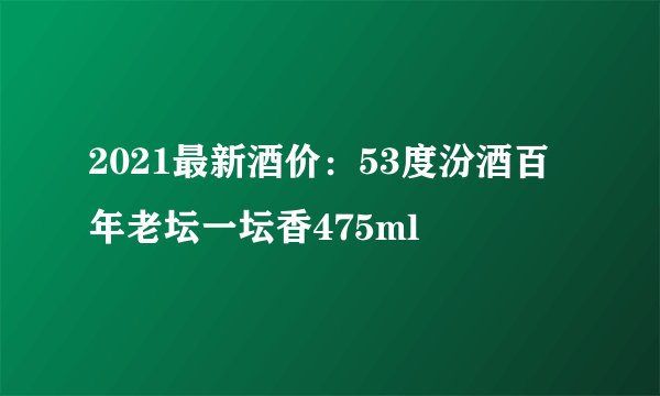 2021最新酒价：53度汾酒百年老坛一坛香475ml