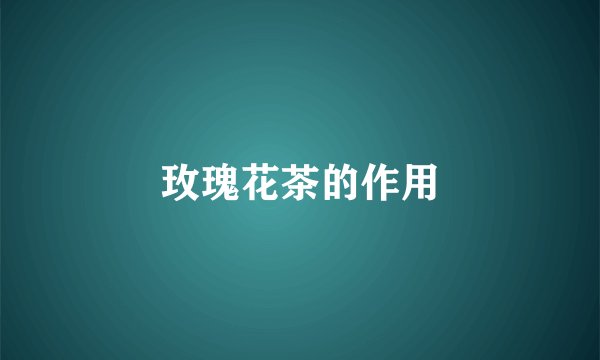 玫瑰花茶的作用