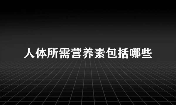 人体所需营养素包括哪些
