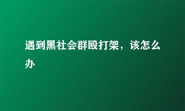 遇到黑社会群殴打架，该怎么办