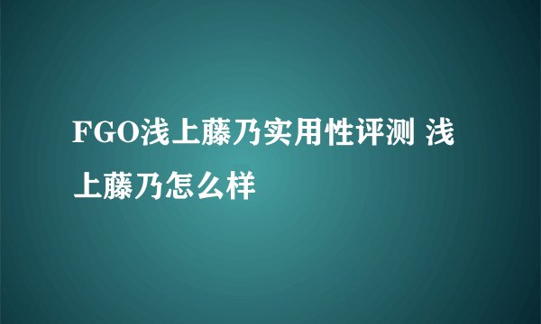 FGO浅上藤乃实用性评测 浅上藤乃怎么样