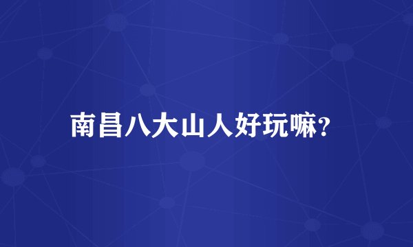 南昌八大山人好玩嘛？