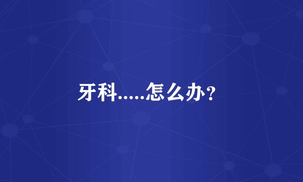 牙科.....怎么办？