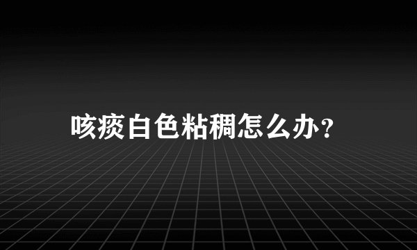 咳痰白色粘稠怎么办？