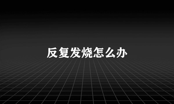 反复发烧怎么办