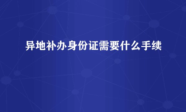异地补办身份证需要什么手续
