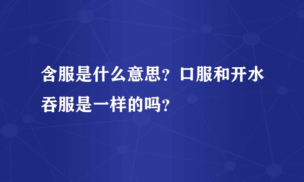 含服是什么意思？口服和开水吞服是一样的吗？