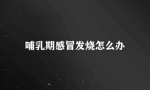 哺乳期感冒发烧怎么办