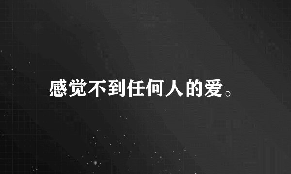感觉不到任何人的爱。