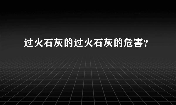 过火石灰的过火石灰的危害？