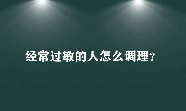 经常过敏的人怎么调理？