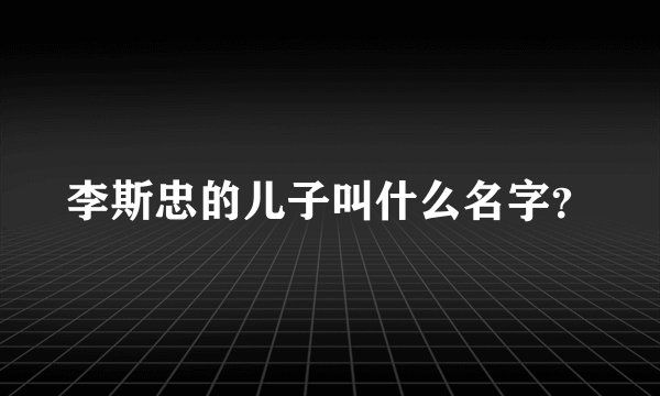 李斯忠的儿子叫什么名字？