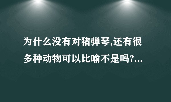 为什么没有对猪弹琴,还有很多种动物可以比喻不是吗?为什么对字后面的是牛?对牛弹琴是比如A和B对话,A对B说什么对方都不懂那么是B在瞧不起A?还是A在瞧不起B?